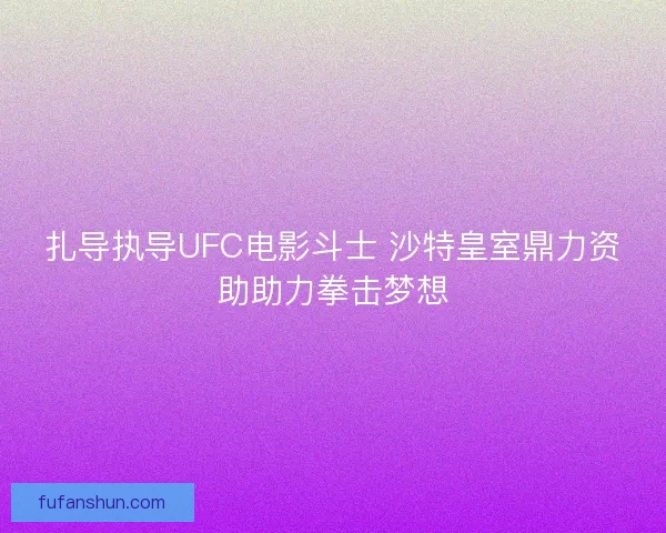 扎导执导UFC电影斗士 沙特皇室鼎力资助助力拳击梦想