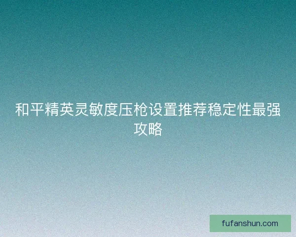 和平精英灵敏度压枪设置推荐稳定性最强攻略