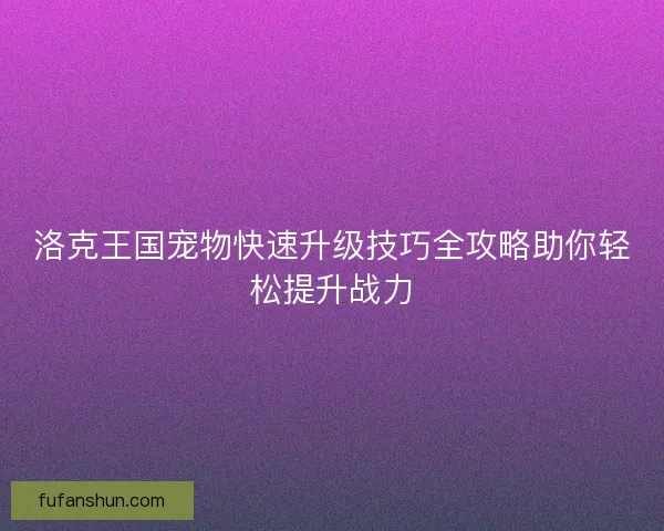 洛克王国宠物快速升级技巧全攻略助你轻松提升战力