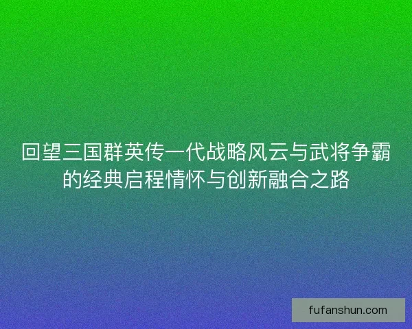 回望三国群英传一代战略风云与武将争霸的经典启程情怀与创新融合之路