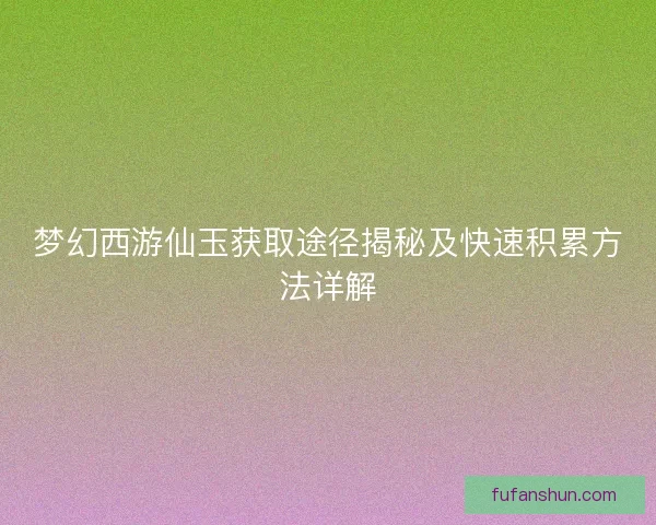 梦幻西游仙玉获取途径揭秘及快速积累方法详解