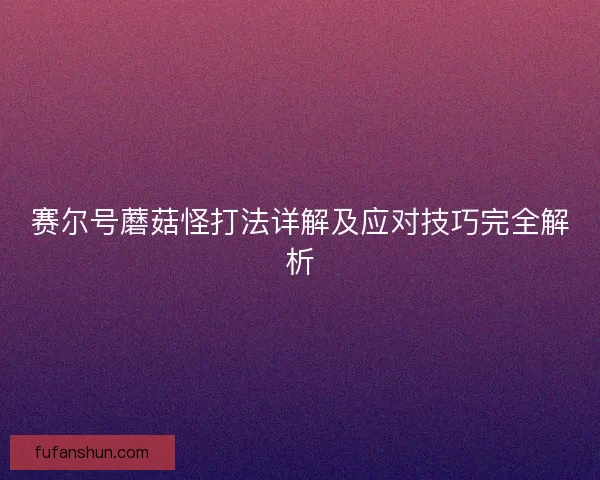 赛尔号蘑菇怪打法详解及应对技巧完全解析