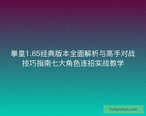 拳皇1.65经典版本全面解析与高手对战技巧指南七大角色连招实战教学