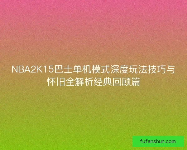 NBA2K15巴士单机模式深度玩法技巧与怀旧全解析经典回顾篇