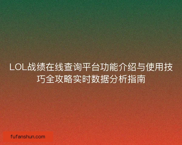 LOL战绩在线查询平台功能介绍与使用技巧全攻略实时数据分析指南