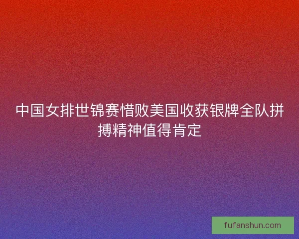 中国女排世锦赛惜败美国收获银牌全队拼搏精神值得肯定
