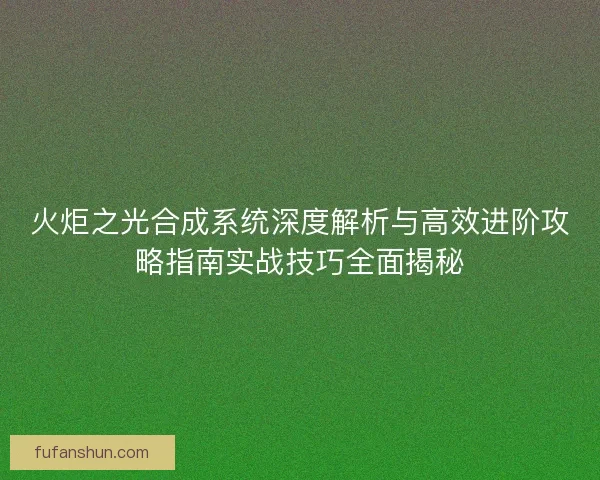 火炬之光合成系统深度解析与高效进阶攻略指南实战技巧全面揭秘