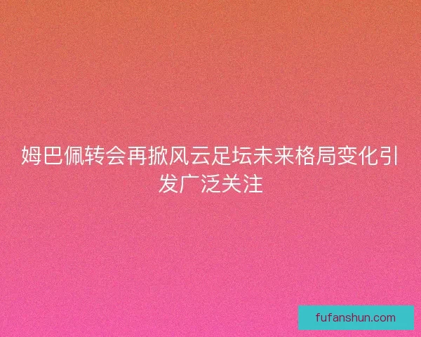 姆巴佩转会再掀风云足坛未来格局变化引发广泛关注