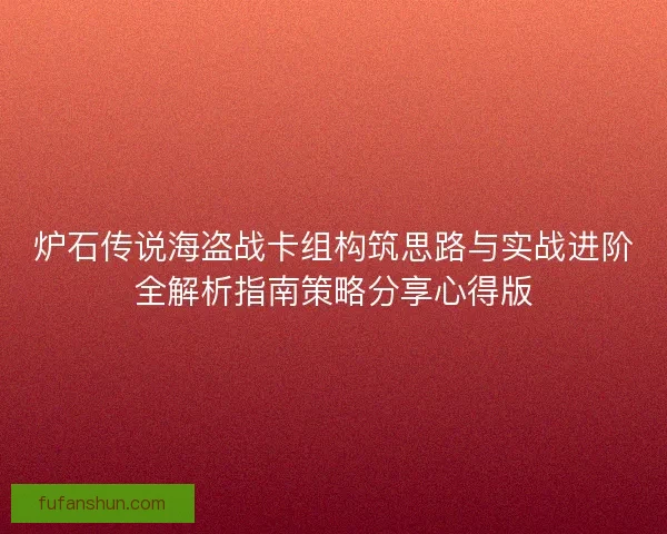 炉石传说海盗战卡组构筑思路与实战进阶全解析指南策略分享心得版