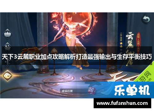 天下3云麓职业加点攻略解析打造最强输出与生存平衡技巧